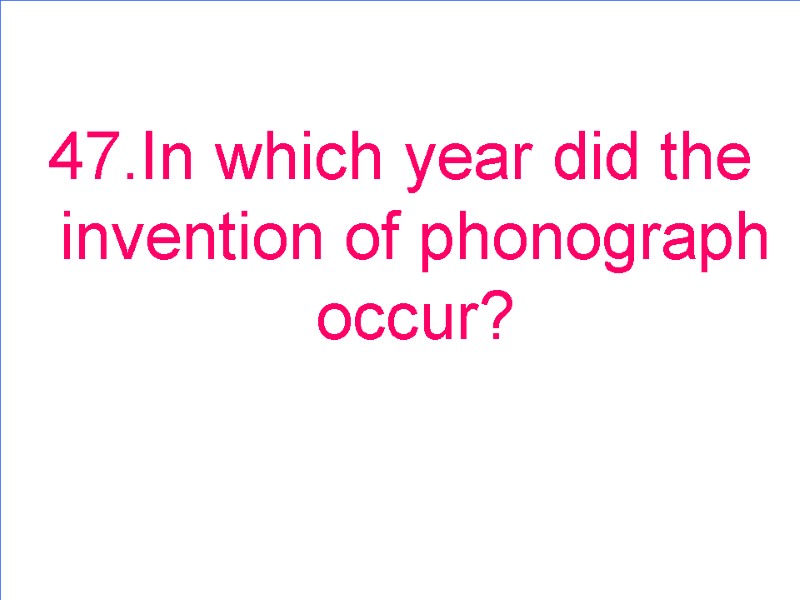47.In which year did the invention of phonograph occur?